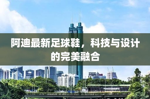 阿迪最新足球鞋，科技与设计的完美融合