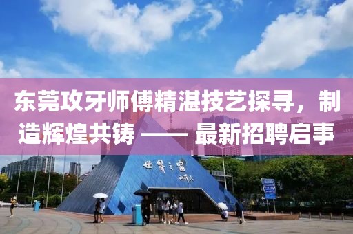 东莞攻牙师傅精湛技艺探寻，制造辉煌共铸 —— 最新招聘启事