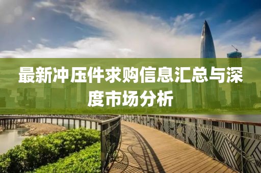 最新冲压件求购信息汇总与深度市场分析