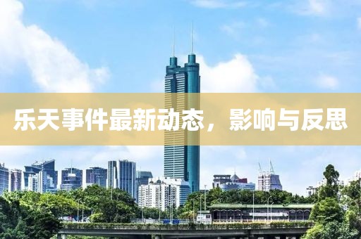 乐天事件最新动态，影响与反思