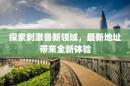 探索刺激鲁新领域，最新地址带来全新体验