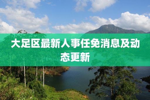 大足区最新人事任免消息及动态更新