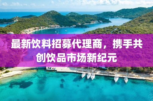 最新饮料招募代理商，携手共创饮品市场新纪元