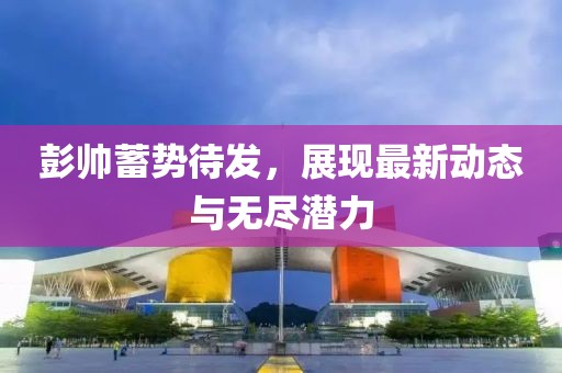 彭帅蓄势待发，展现最新动态与无尽潜力