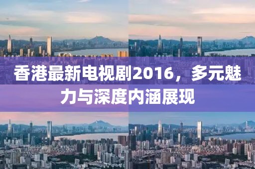 香港最新电视剧2016，多元魅力与深度内涵展现