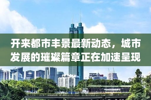 开来都市丰景最新动态，城市发展的璀璨篇章正在加速呈现