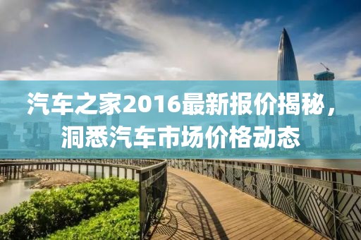 汽车之家2016最新报价揭秘，洞悉汽车市场价格动态
