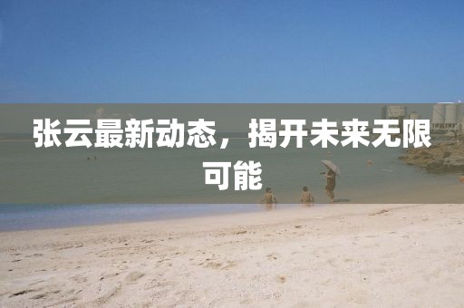 张云最新动态，揭开未来无限可能