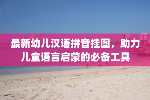 最新幼儿汉语拼音挂图，助力儿童语言启蒙的必备工具