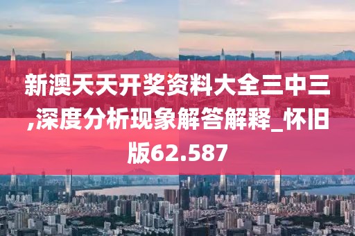 新澳天天开奖资料大全三中三,深度分析现象解答解释_怀旧版62.587