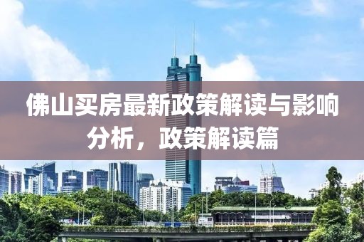佛山买房最新政策解读与影响分析，政策解读篇