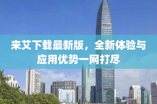 来艾下载最新版，全新体验与应用优势一网打尽