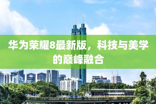 华为荣耀8最新版，科技与美学的巅峰融合