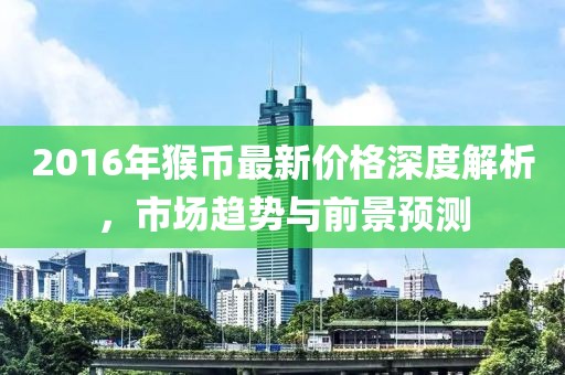 2016年猴币最新价格深度解析，市场趋势与前景预测