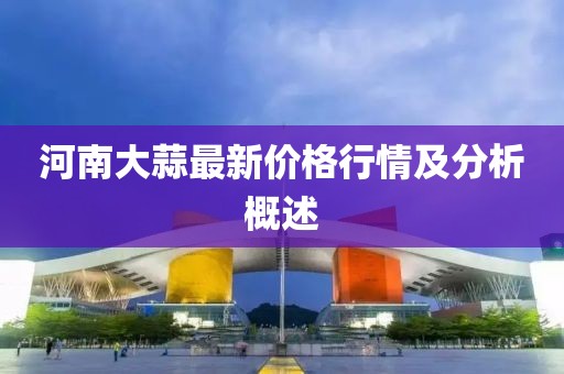 河南大蒜最新价格行情及分析概述