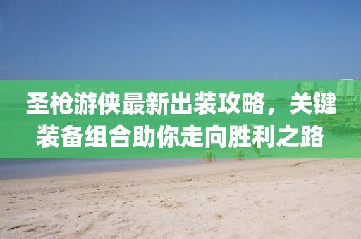 圣枪游侠最新出装攻略，关键装备组合助你走向胜利之路