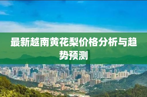 最新越南黄花梨价格分析与趋势预测