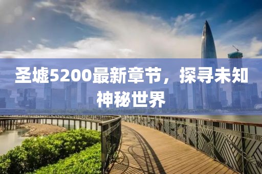 圣墟5200最新章节，探寻未知神秘世界