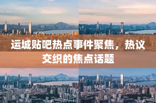 运城贴吧热点事件聚焦，热议交织的焦点话题