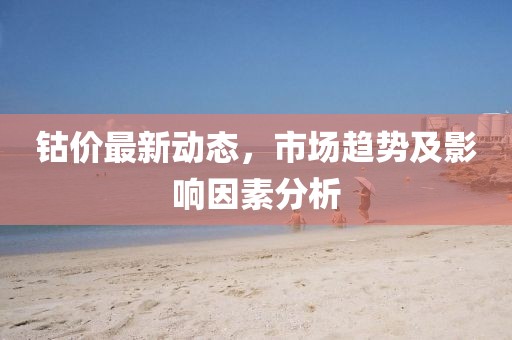 钴价最新动态，市场趋势及影响因素分析
