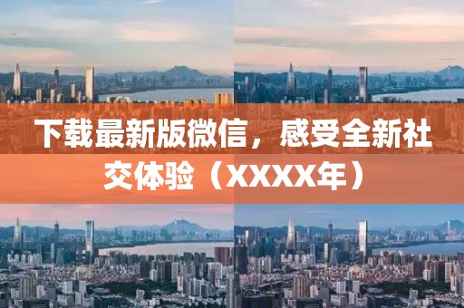下载最新版微信，感受全新社交体验（XXXX年）