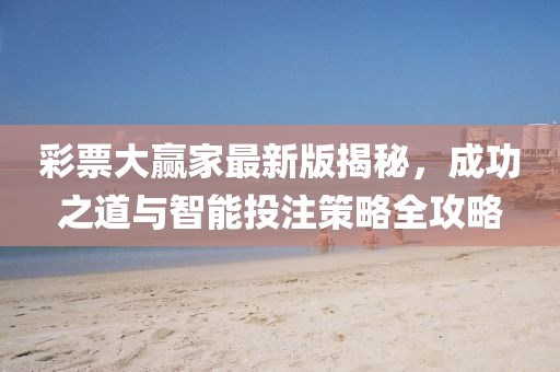 彩票大赢家最新版揭秘，成功之道与智能投注策略全攻略