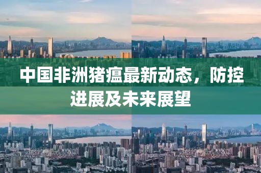 中国非洲猪瘟最新动态，防控进展及未来展望