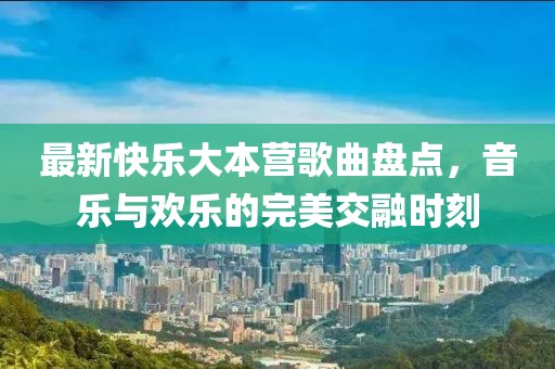 最新快乐大本营歌曲盘点，音乐与欢乐的完美交融时刻