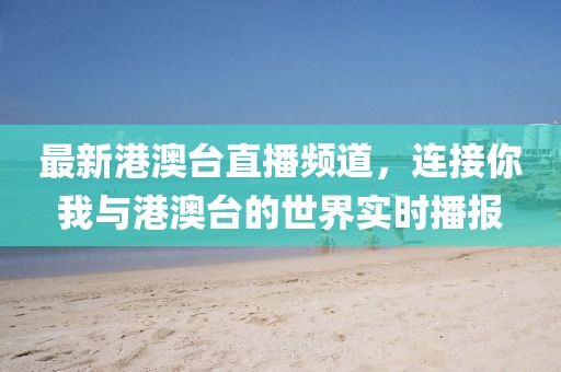 最新港澳台直播频道，连接你我与港澳台的世界实时播报