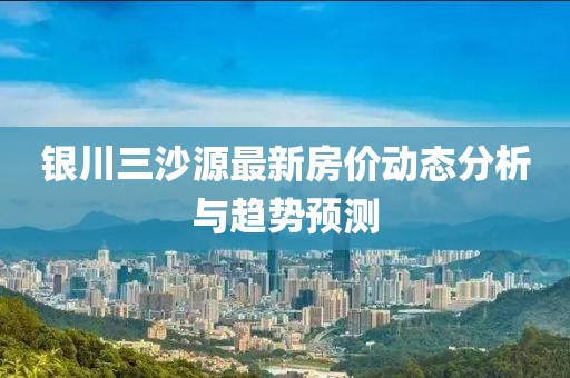 银川三沙源最新房价动态分析与趋势预测