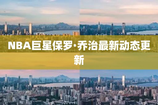 NBA巨星保罗·乔治最新动态更新