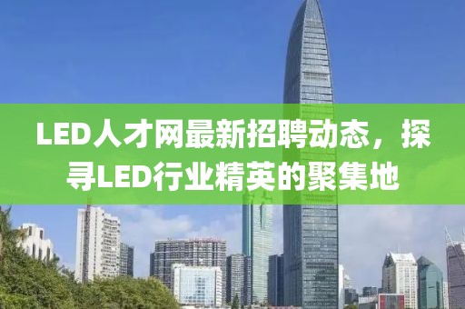 LED人才网最新招聘动态，探寻LED行业精英的聚集地
