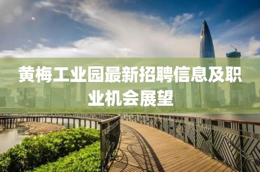 黄梅工业园最新招聘信息及职业机会展望