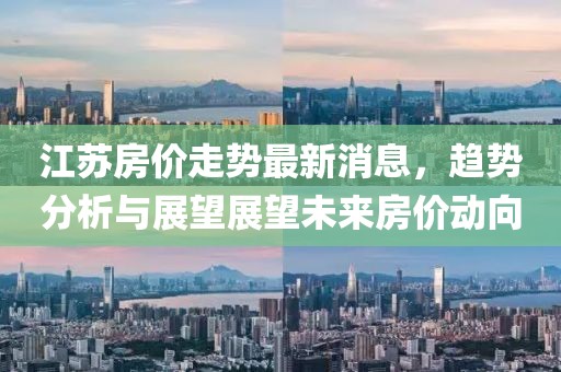 江苏房价走势最新消息，趋势分析与展望展望未来房价动向
