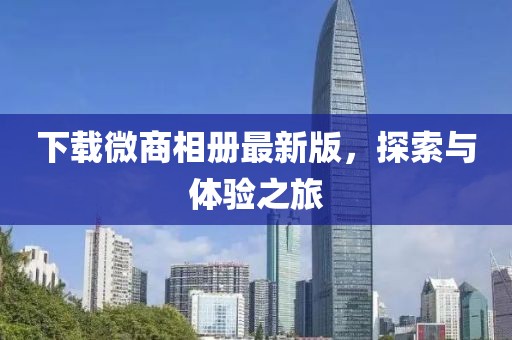 下载微商相册最新版，探索与体验之旅