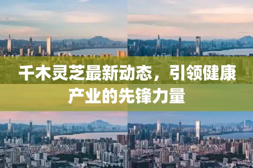 千木灵芝最新动态，引领健康产业的先锋力量