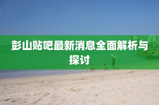 彭山贴吧最新消息全面解析与探讨