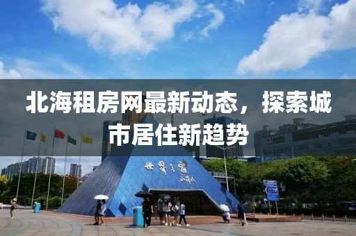 北海租房网最新动态，探索城市居住新趋势