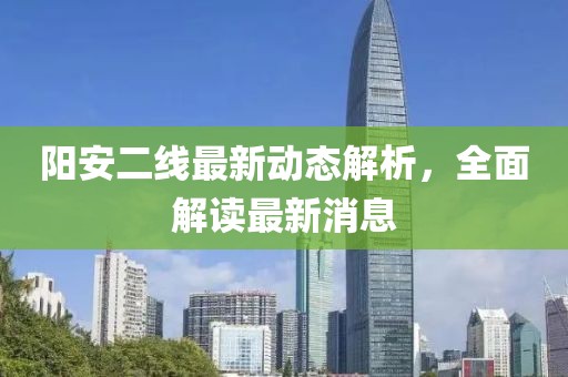 阳安二线最新动态解析，全面解读最新消息