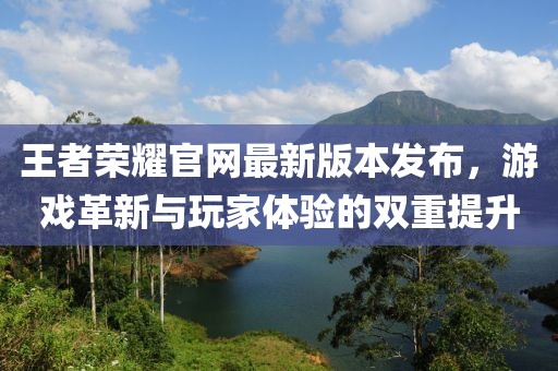 王者荣耀官网最新版本发布，游戏革新与玩家体验的双重提升