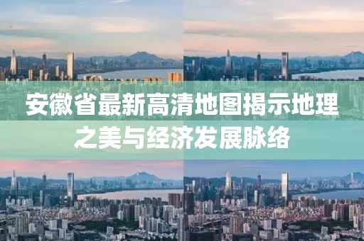 安徽省最新高清地图揭示地理之美与经济发展脉络