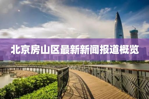 北京房山区最新新闻报道概览