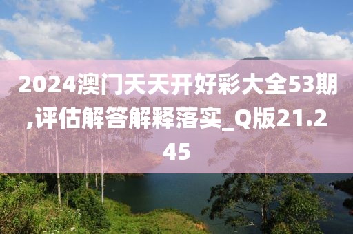 2024澳门天天开好彩大全53期,评估解答解释落实_Q版21.245