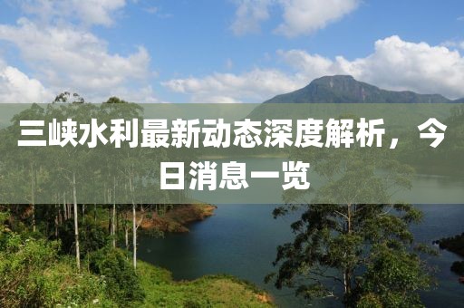 三峡水利最新动态深度解析，今日消息一览