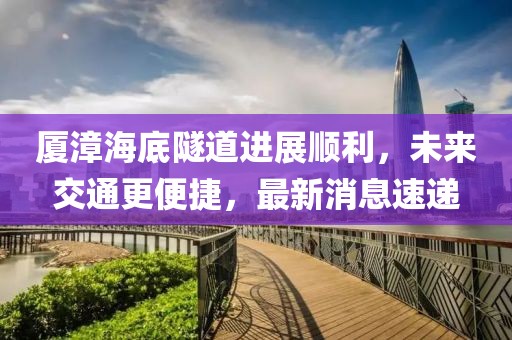 厦漳海底隧道进展顺利，未来交通更便捷，最新消息速递
