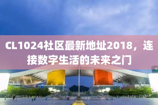 CL1024社区最新地址2018，连接数字生活的未来之门