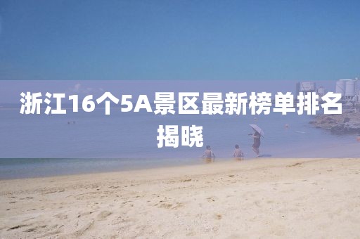 浙江16个5A景区最新榜单排名揭晓