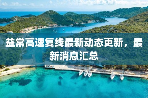 益常高速复线最新动态更新，最新消息汇总