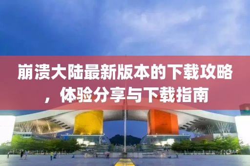 崩溃大陆最新版本的下载攻略，体验分享与下载指南
