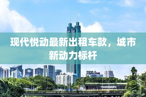 现代悦动最新出租车款，城市新动力标杆